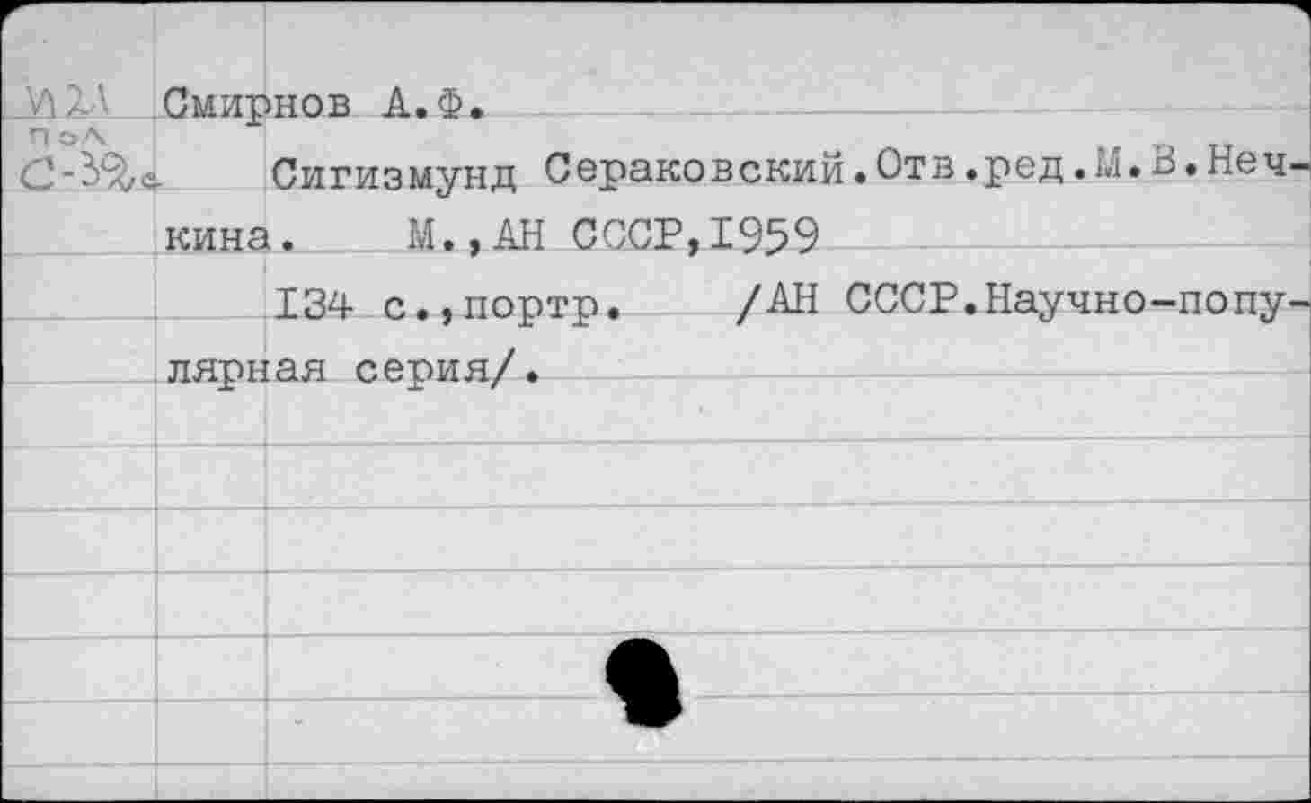 ﻿\ЛлА Смирнов А. Ф.
П о Л
Сигизмунд Сераковский.Отв.ред.М.В.Неч
кина. М.,АН СССР,1959
134 с.,портр. /АН СССР.Научно-попу лярная серия/.